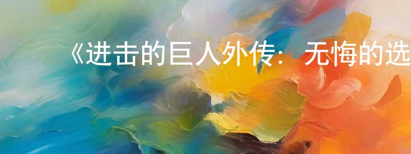﻿《进击的巨人外传：无悔的选择》详情介绍_进击的巨人外传：无悔的选择已完结在线观看_进击的巨人外传：无悔的选择迅雷下载_日漫 ﻿鲍良虹的blog